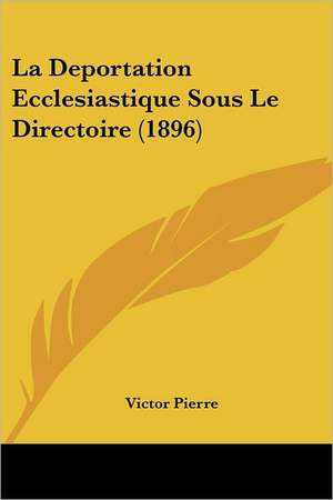 La Deportation Ecclesiastique Sous Le Directoire (1896) de Victor Pierre