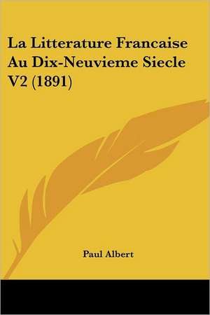 La Litterature Francaise Au Dix-Neuvieme Siecle V2 (1891) de Paul Albert