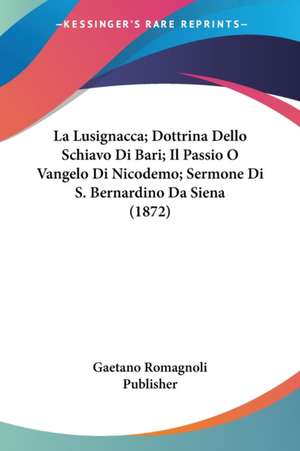 La Lusignacca; Dottrina Dello Schiavo Di Bari; Il Passio O Vangelo Di Nicodemo; Sermone Di S. Bernardino Da Siena (1872) de Gaetano Romagnoli Publisher