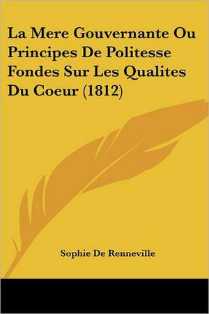 La Mere Gouvernante Ou Principes De Politesse Fondes Sur Les Qualites Du Coeur (1812) de Sophie De Renneville