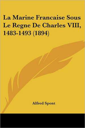 La Marine Francaise Sous Le Regne De Charles VIII, 1483-1493 (1894) de Alfred Spont