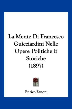 La Mente Di Francesco Guicciardini Nelle Opere Politiche E Storiche (1897) de Enrico Zanoni