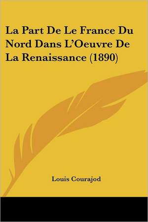 La Part De Le France Du Nord Dans L'Oeuvre De La Renaissance (1890) de Louis Courajod