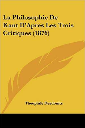 La Philosophie De Kant D'Apres Les Trois Critiques (1876) de Theophile Desdouits