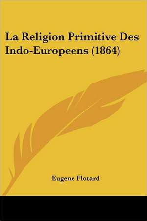 La Religion Primitive Des Indo-Europeens (1864) de Eugene Flotard