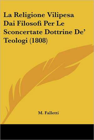 La Religione Vilipesa Dai Filosofi Per Le Sconcertate Dottrine De' Teologi (1808) de M. Falletti