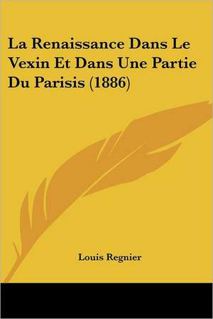 La Renaissance Dans Le Vexin Et Dans Une Partie Du Parisis (1886) de Louis Regnier