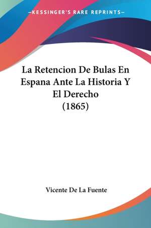 La Retencion De Bulas En Espana Ante La Historia Y El Derecho (1865) de Vicente De La Fuente