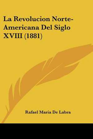 La Revolucion Norte-Americana Del Siglo XVIII (1881) de Rafael Maria De Labra