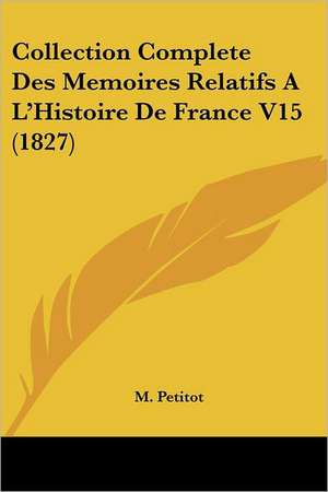 Collection Complete Des Memoires Relatifs A L'Histoire De France V15 (1827) de M. Petitot