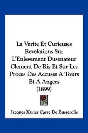 La Verite Et Curieuses Revelations Sur L'Enlevement Dusenateur Clement De Ris Et Sur Les Proces Des Accuses A Tours Et A Angers (1899) de Jacques Xavier Carre De Busserolle