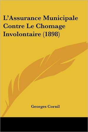 L'Assurance Municipale Contre Le Chomage Involontaire (1898) de Georges Cornil