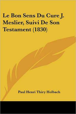 Le Bon Sens Du Cure J. Meslier, Suivi De Son Testament (1830) de Paul Henri Thiry Holbach