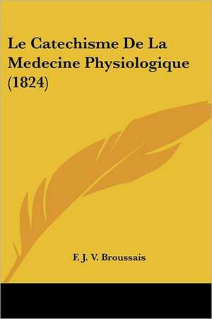 Le Catechisme De La Medecine Physiologique (1824) de F. J. V. Broussais