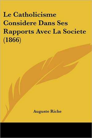 Le Catholicisme Considere Dans Ses Rapports Avec La Societe (1866) de Auguste Riche