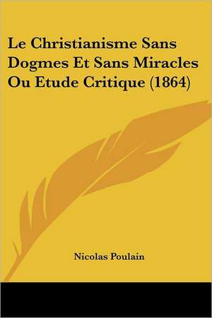 Le Christianisme Sans Dogmes Et Sans Miracles Ou Etude Critique (1864) de Nicolas Poulain