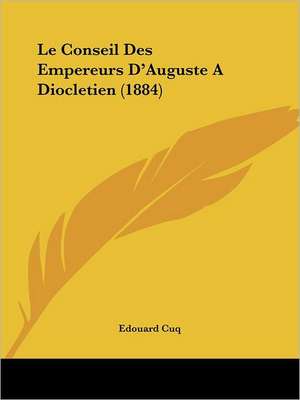 Le Conseil Des Empereurs D'Auguste A Diocletien (1884) de Edouard Cuq