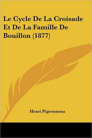 Le Cycle De La Croisade Et De La Famille De Bouillon (1877) de Henri Pigeonneau