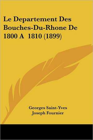 Le Departement Des Bouches-Du-Rhone De 1800 A 1810 (1899) de Georges Saint-Yves