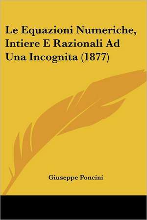 Le Equazioni Numeriche, Intiere E Razionali Ad Una Incognita (1877) de Giuseppe Poncini