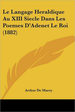 Le Langage Heraldique Au XIII Siecle Dans Les Poemes D'Adenet Le Roi (1882) de Arthur De Marsy