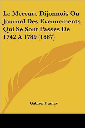 Le Mercure Dijonnois Ou Journal Des Evennements Qui Se Sont Passes De 1742 A 1789 (1887) de Gabriel Dumay