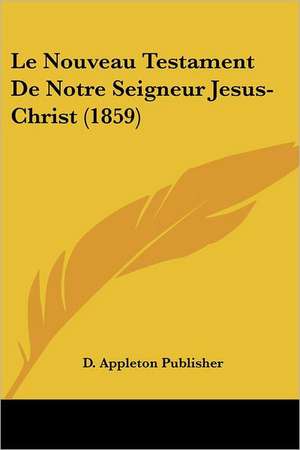 Le Nouveau Testament De Notre Seigneur Jesus-Christ (1859) de D. Appleton Publisher