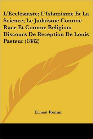 L'Ecclesiaste; L'Islamisme Et La Science; Le Judaisme Comme Race Et Comme Religion; Discours De Reception De Louis Pasteur (1882) de Ernest Renan