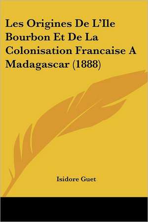 Les Origines De L'Ile Bourbon Et De La Colonisation Francaise A Madagascar (1888) de Isidore Guet