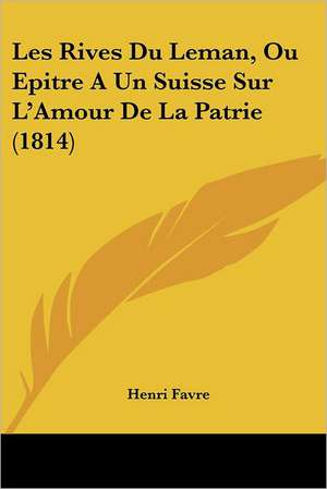 Les Rives Du Leman, Ou Epitre A Un Suisse Sur L'Amour De La Patrie (1814) de Henri Favre