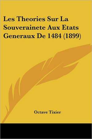 Les Theories Sur La Souverainete Aux Etats Generaux De 1484 (1899) de Octave Tixier