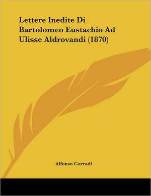 Lettere Inedite Di Bartolomeo Eustachio Ad Ulisse Aldrovandi (1870) de Alfonso Corradi