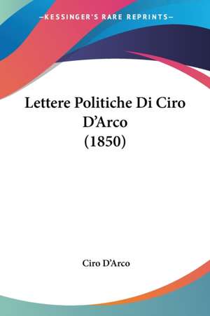 Lettere Politiche Di Ciro D'Arco (1850) de Ciro D'Arco