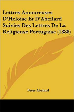 Lettres Amoureuses D'Heloise Et D'Abeilard Suivies Des Lettres De La Religieuse Portugaise (1888) de Peter Abelard