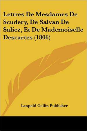 Lettres De Mesdames De Scudery, De Salvan De Saliez, Et De Mademoiselle Descartes (1806) de Leopold Collin Publisher