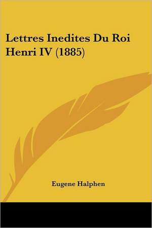 Lettres Inedites Du Roi Henri IV (1885) de Eugene Halphen