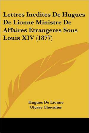 Lettres Inedites De Hugues De Lionne Ministre De Affaires Etrangeres Sous Louis XIV (1877) de Hugues De Lionne