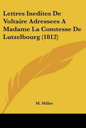 Lettres Inedites De Voltaire Adressees A Madame La Comtesse De Lutzelbourg (1812) de M. Miller