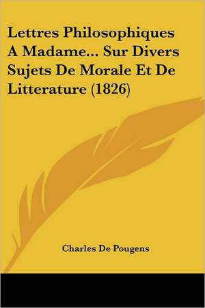 Lettres Philosophiques A Madame... Sur Divers Sujets De Morale Et De Litterature (1826) de Charles De Pougens