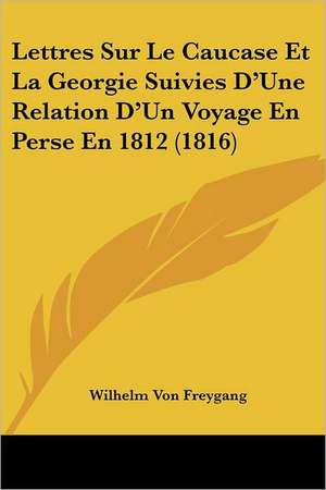 Lettres Sur Le Caucase Et La Georgie Suivies D'Une Relation D'Un Voyage En Perse En 1812 (1816) de Wilhelm Von Freygang