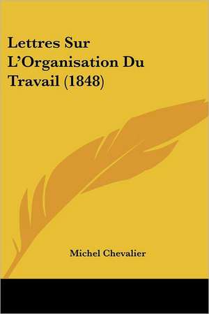 Lettres Sur L'Organisation Du Travail (1848) de Michel Chevalier