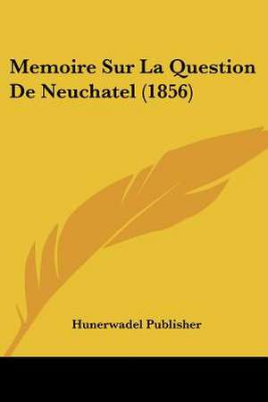 Memoire Sur La Question De Neuchatel (1856) de Hunerwadel Publisher