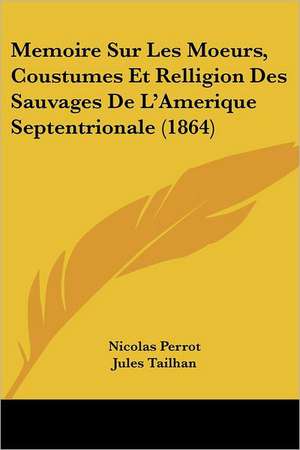 Memoire Sur Les Moeurs, Coustumes Et Relligion Des Sauvages De L'Amerique Septentrionale (1864) de Nicolas Perrot