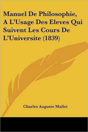 Manuel De Philosophie, A L'Usage Des Eleves Qui Suivent Les Cours De L'Universite (1839) de Charles Auguste Mallet