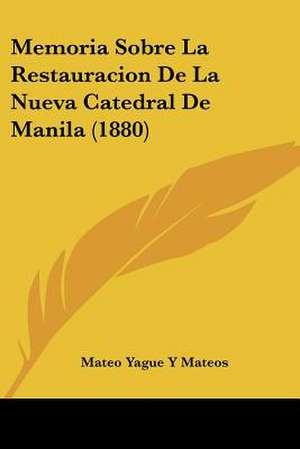 Memoria Sobre La Restauracion De La Nueva Catedral De Manila (1880) de Mateo Yague Y Mateos