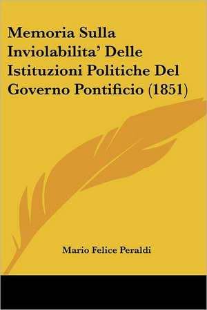 Memoria Sulla Inviolabilita' Delle Istituzioni Politiche Del Governo Pontificio (1851) de Mario Felice Peraldi