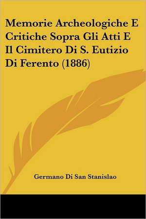 Memorie Archeologiche E Critiche Sopra Gli Atti E Il Cimitero Di S. Eutizio Di Ferento (1886) de Germano Di San Stanislao