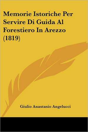 Memorie Istoriche Per Servire Di Guida Al Forestiero In Arezzo (1819) de Giulio Anastasio Angelucci