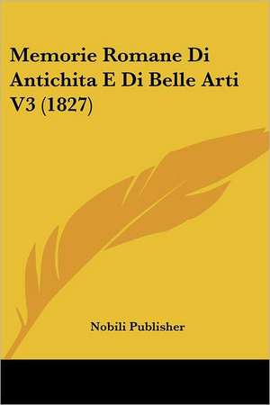 Memorie Romane Di Antichita E Di Belle Arti V3 (1827) de Nobili Publisher