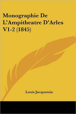 Monographie De L'Ampitheatre D'Arles V1-2 (1845) de Louis Jacquemin